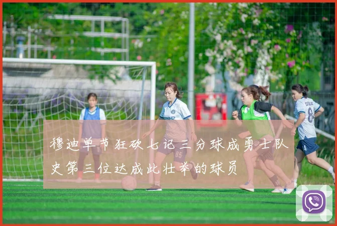 穆迪单节狂砍七记三分球成勇士队史第三位达成此壮举的球员