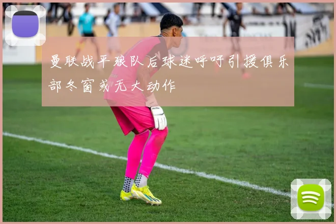 曼联战平狼队后球迷呼吁引援俱乐部冬窗或无大动作