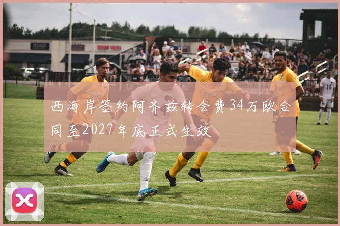 西海岸签约阿齐兹转会费34万欧合同至2027年底正式生效