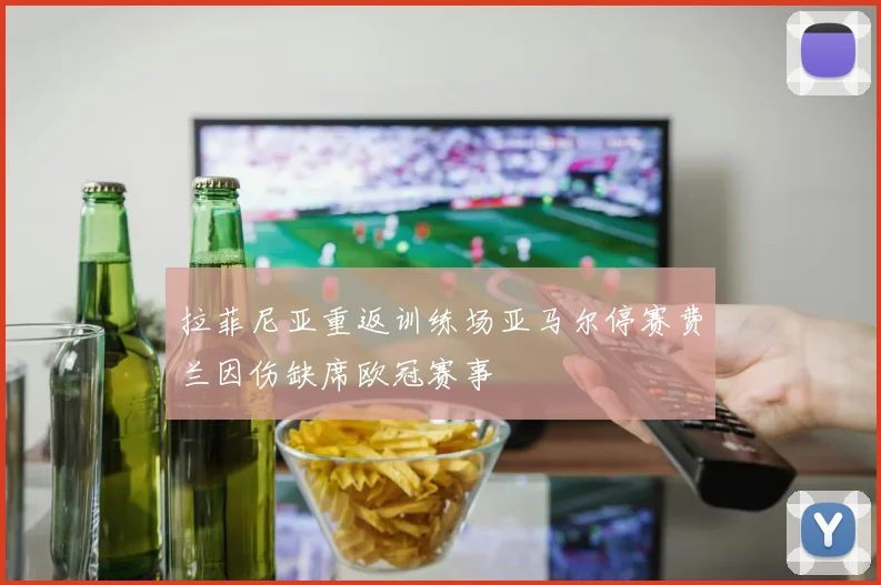 拉菲尼亚重返训练场亚马尔停赛费兰因伤缺席欧冠赛事