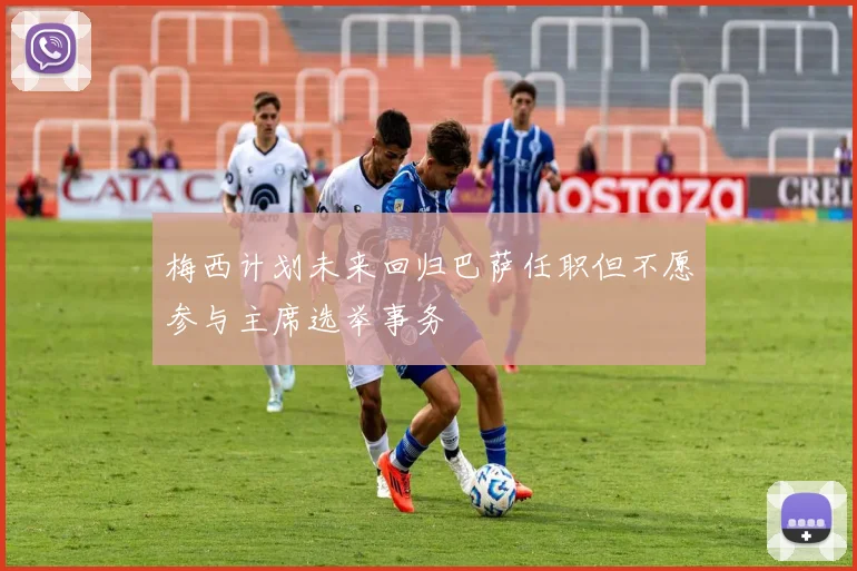 梅西计划未来回归巴萨任职但不愿参与主席选举事务