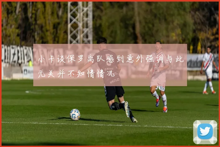 小卡谈保罗离队感到意外强调与此无关并不知情情况