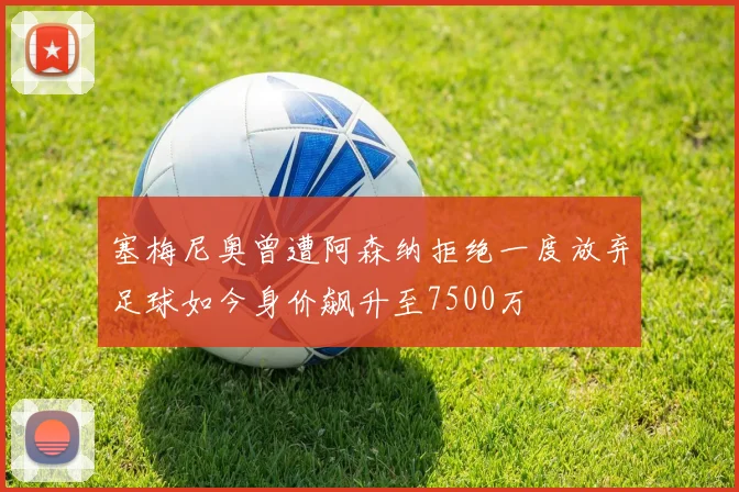 塞梅尼奥曾遭阿森纳拒绝一度放弃足球如今身价飙升至7500万