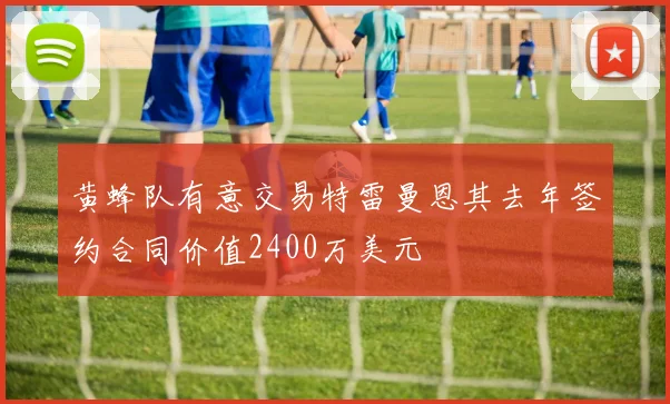 黄蜂队有意交易特雷曼恩其去年签约合同价值2400万美元