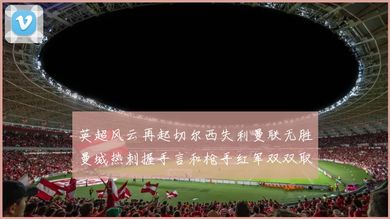 英超风云再起切尔西失利曼联无胜曼城热刺握手言和枪手红军双双取胜