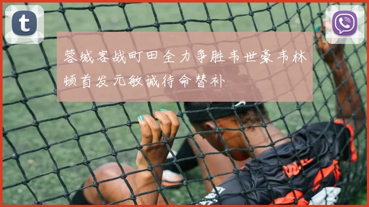 蓉城客战町田全力争胜韦世豪韦林顿首发元敏诚待命替补