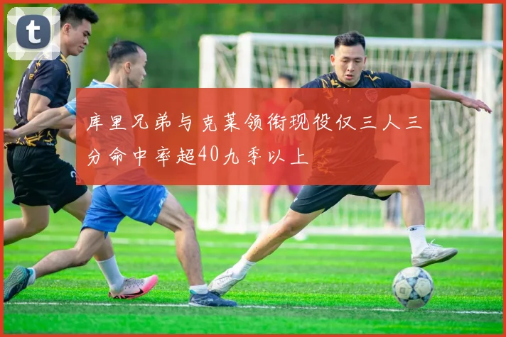 库里兄弟与克莱领衔现役仅三人三分命中率超40九季以上