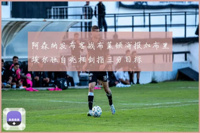 阿森纳发布客战布莱顿海报加布里埃尔独自亮相剑指三分目标