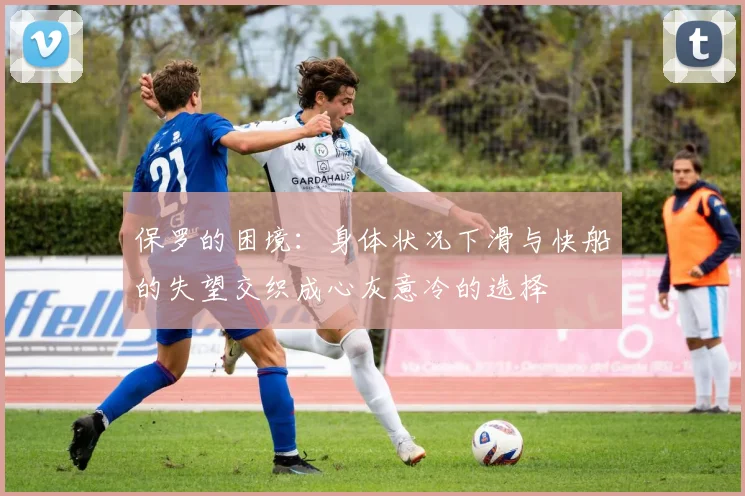 保罗的困境：身体状况下滑与快船的失望交织成心灰意冷的选择