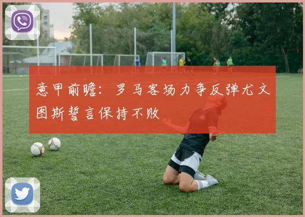 意甲前瞻：罗马客场力争反弹尤文图斯誓言保持不败