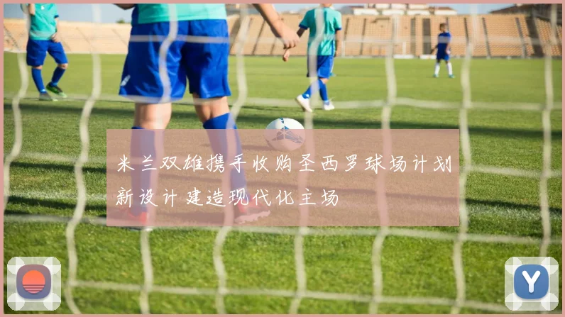 米兰双雄携手收购圣西罗球场计划新设计建造现代化主场
