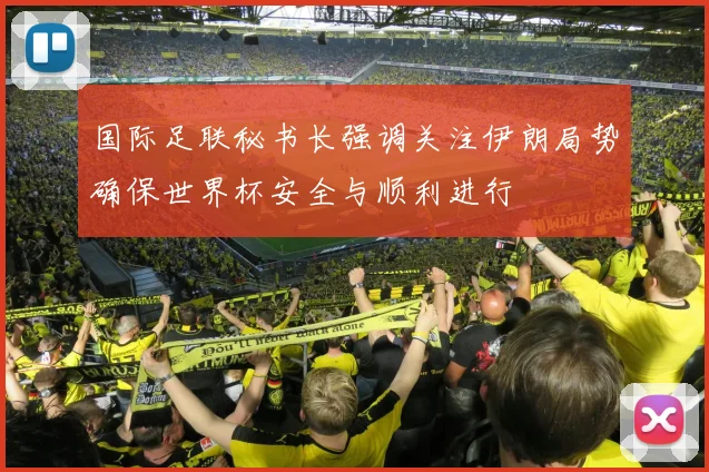 国际足联秘书长强调关注伊朗局势确保世界杯安全与顺利进行
