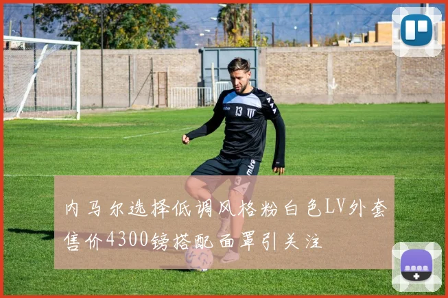 内马尔选择低调风格粉白色LV外套售价4300镑搭配面罩引关注