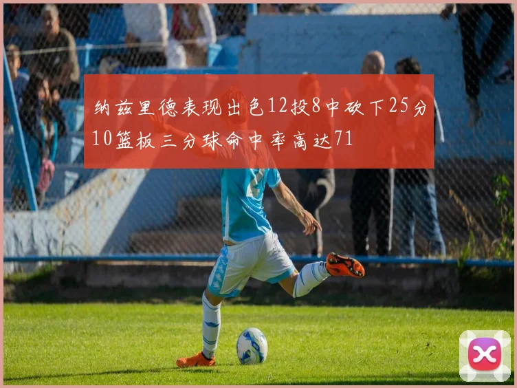 纳兹里德表现出色12投8中砍下25分10篮板三分球命中率高达71