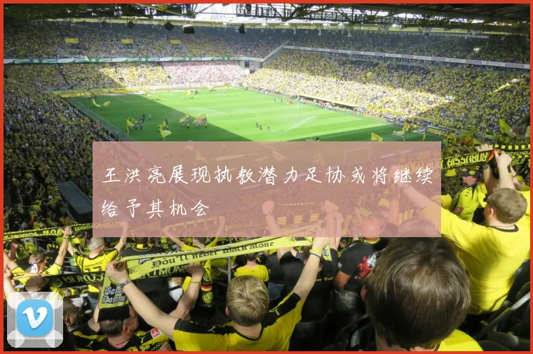 王洪亮展现执教潜力足协或将继续给予其机会