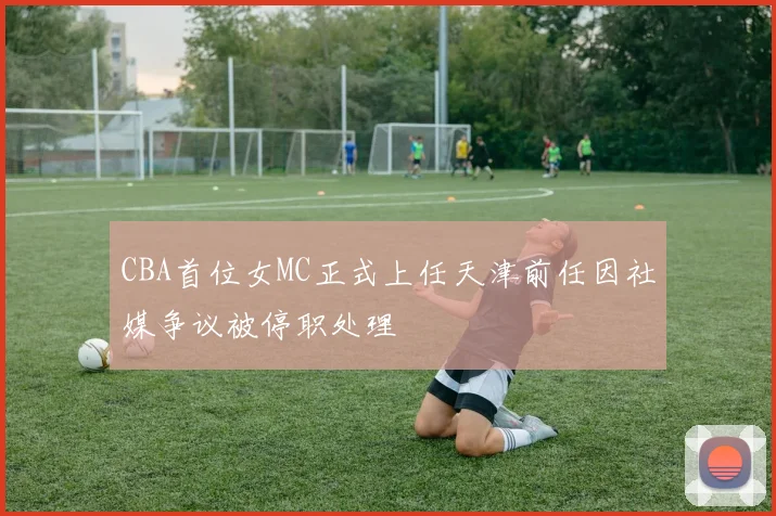 CBA首位女MC正式上任天津前任因社媒争议被停职处理
