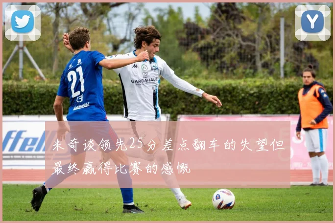 米奇谈领先25分差点翻车的失望但最终赢得比赛的感慨