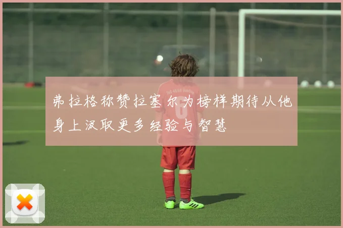 弗拉格称赞拉塞尔为榜样期待从他身上汲取更多经验与智慧