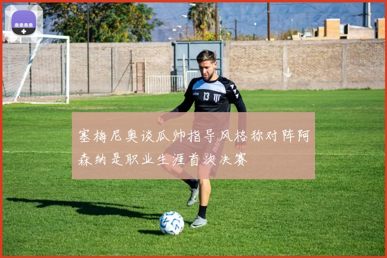 塞梅尼奥谈瓜帅指导风格称对阵阿森纳是职业生涯首次决赛