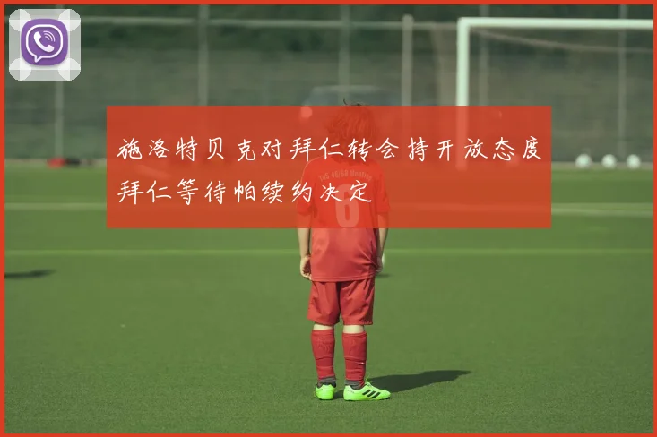 施洛特贝克对拜仁转会持开放态度拜仁等待帕续约决定