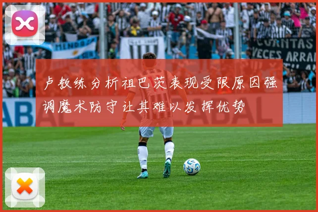 卢教练分析祖巴茨表现受限原因强调魔术防守让其难以发挥优势