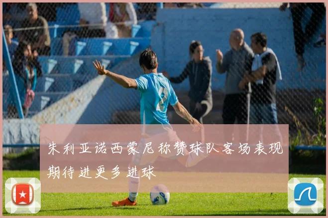 朱利亚诺西蒙尼称赞球队客场表现期待进更多进球