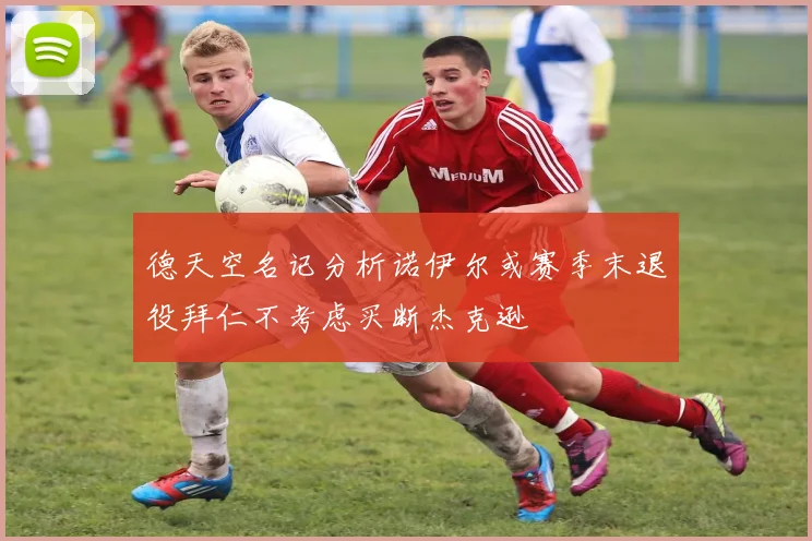 德天空名记分析诺伊尔或赛季末退役拜仁不考虑买断杰克逊