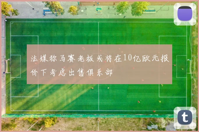 法媒称马赛老板或将在10亿欧元报价下考虑出售俱乐部