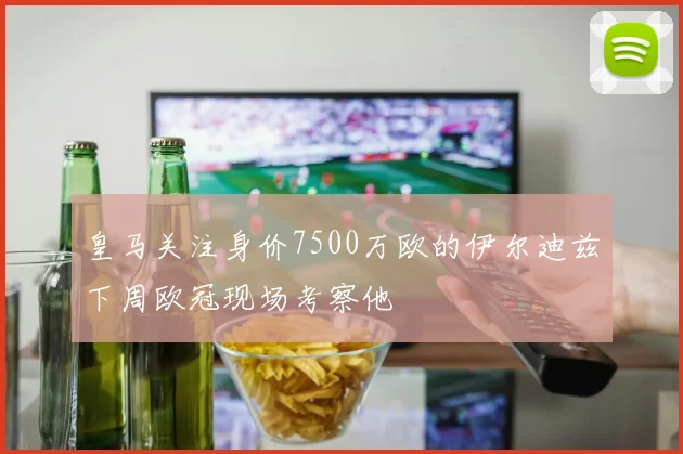 皇马关注身价7500万欧的伊尔迪兹下周欧冠现场考察他