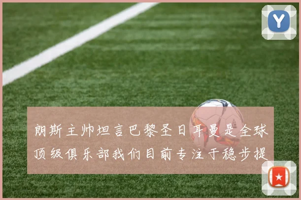 朗斯主帅坦言巴黎圣日耳曼是全球顶级俱乐部我们目前专注于稳步提升表现