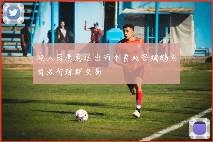 湖人若愿意送出两个首轮签鹈鹕或将放行琼斯交易