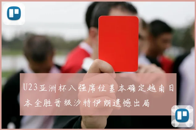 U23亚洲杯八强席位基本确定越南日本全胜晋级沙特伊朗遗憾出局