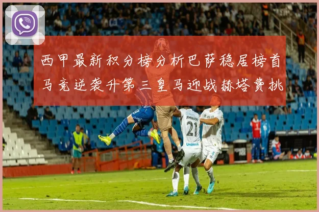 西甲最新积分榜分析巴萨稳居榜首马竞逆袭升第三皇马迎战赫塔费挑战