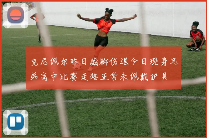 克尼佩尔昨日崴脚伤退今日现身兄弟高中比赛走路正常未佩戴护具