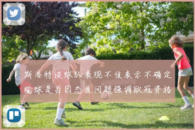 斯洛特谈球队表现不佳表示不确定输球是否因态度问题强调欧冠资格的重要性