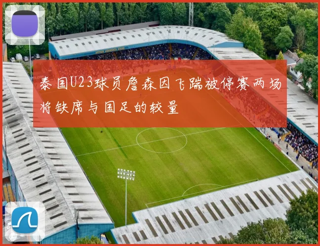 泰国U23球员詹森因飞踹被停赛两场将缺席与国足的较量