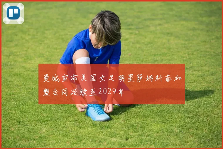 曼城宣布美国女足明星萨姆科菲加盟合同延续至2029年