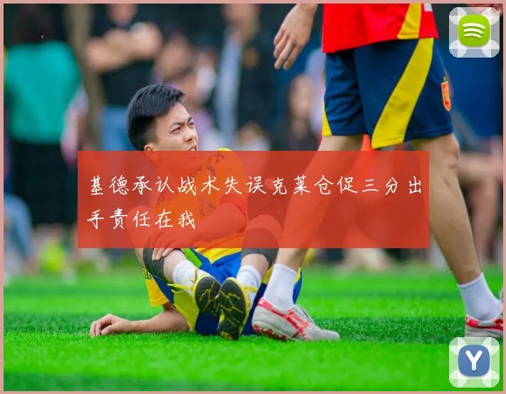 基德承认战术失误克莱仓促三分出手责任在我