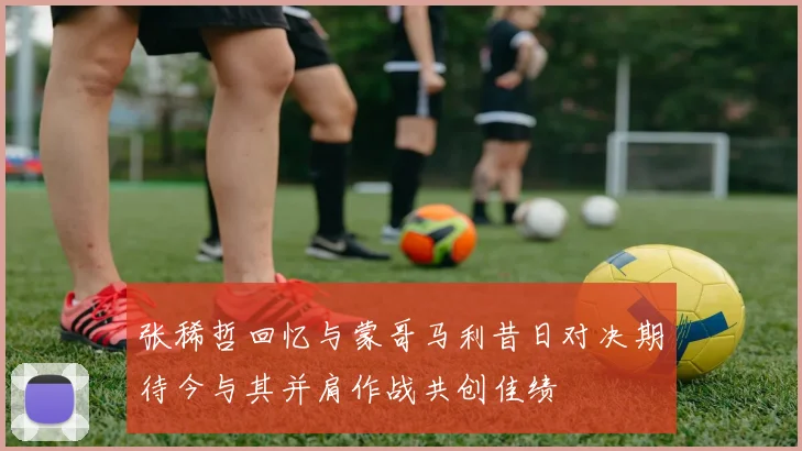 张稀哲回忆与蒙哥马利昔日对决期待今与其并肩作战共创佳绩