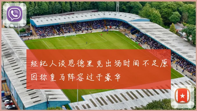 经纪人谈恩德里克出场时间不足原因称皇马阵容过于豪华