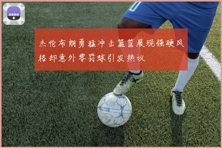 杰伦布朗勇猛冲击篮筐展现强硬风格却意外零罚球引发热议