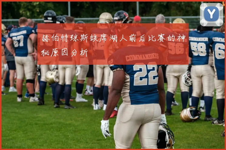 赫伯特琼斯缺席湖人前后比赛的神秘原因分析