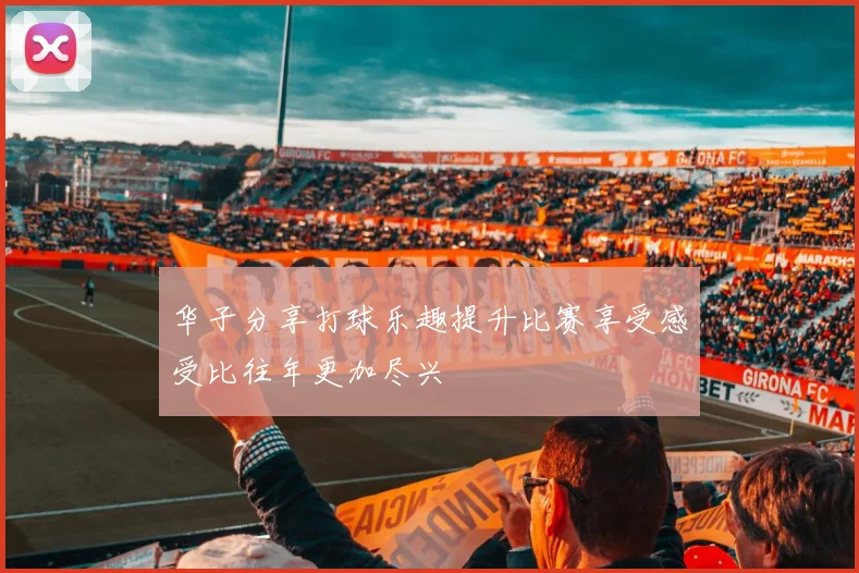 华子分享打球乐趣提升比赛享受感受比往年更加尽兴