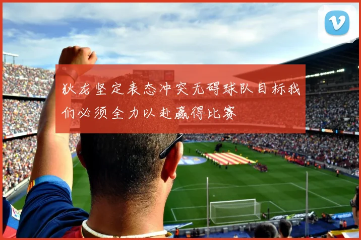 狄龙坚定表态冲突无碍球队目标我们必须全力以赴赢得比赛