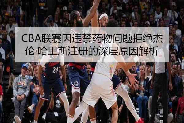 CBA联赛因违禁药物问题拒绝杰伦·哈里斯注册的深层原因解析