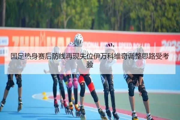 国足热身赛后防线再现失位伊万科维奇调整思路受考验 - WukongSports